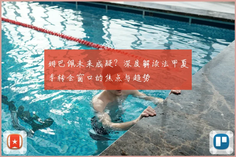 姆巴佩未来成疑?深度解读法甲夏季转会窗口的焦点与趋势