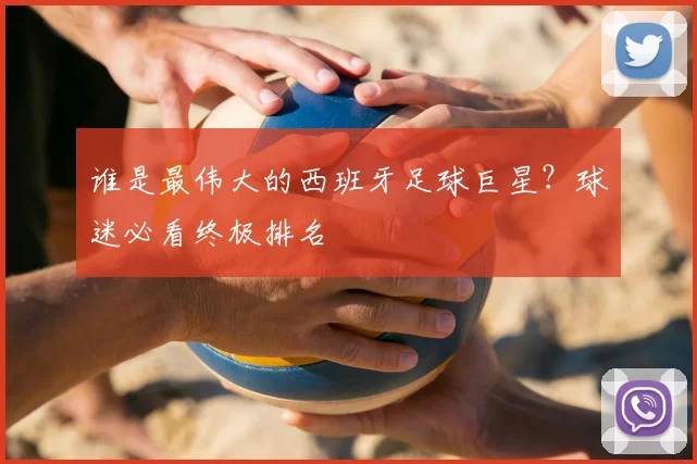 谁是最伟大的西班牙足球巨星？球迷必看终极排名