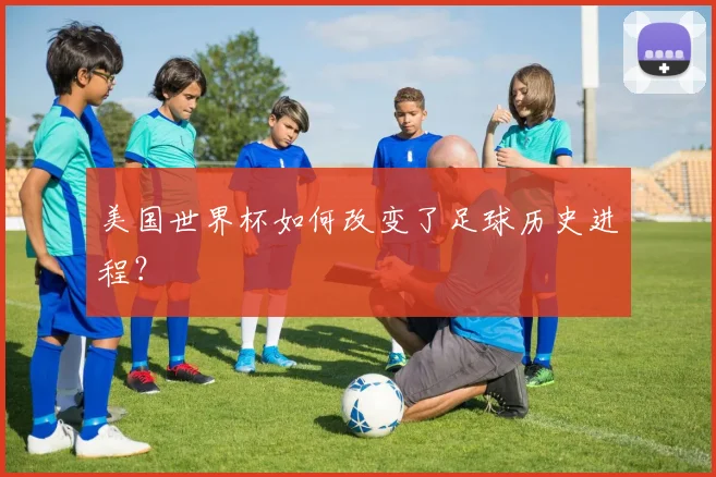 美国世界杯如何改变了足球历史进程?
