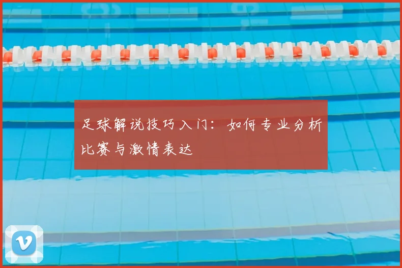 足球解说技巧入门：如何专业分析比赛与激情表达
