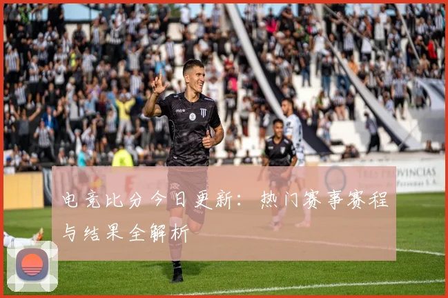 电竞比分今日更新：热门赛事赛程与结果全解析