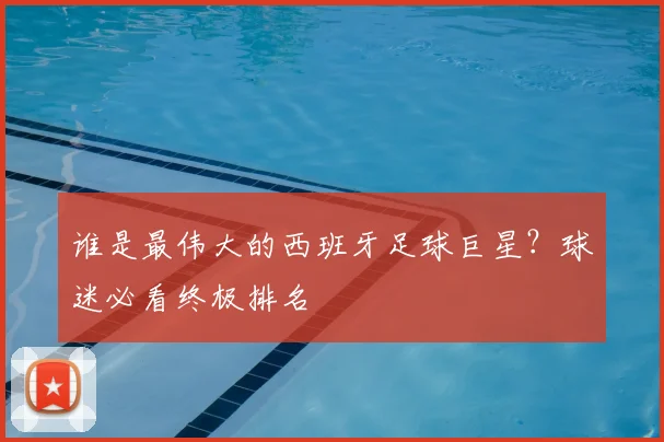 谁是最伟大的西班牙足球巨星？球迷必看终极排名