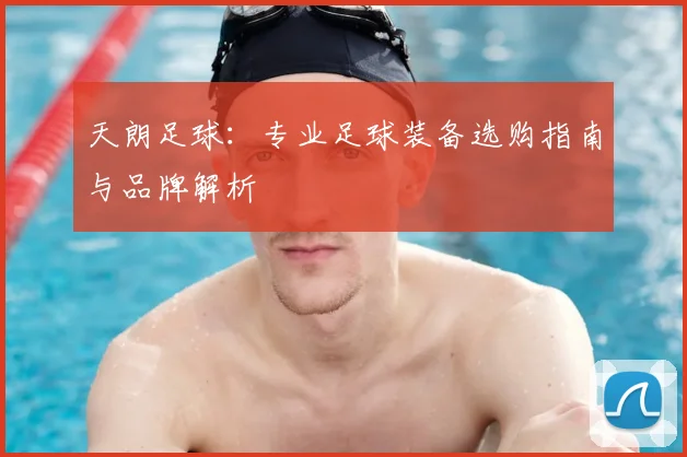 天朗足球：专业足球装备选购指南与品牌解析