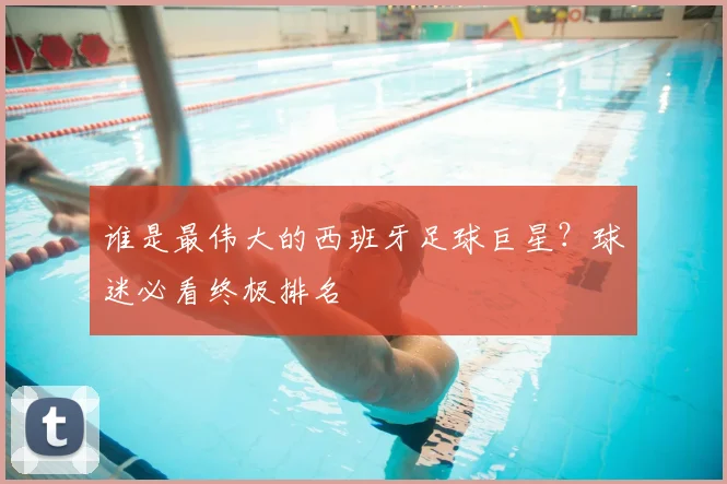 谁是最伟大的西班牙足球巨星？球迷必看终极排名