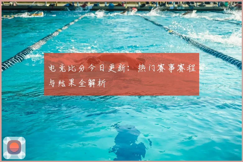 电竞比分今日更新：热门赛事赛程与结果全解析