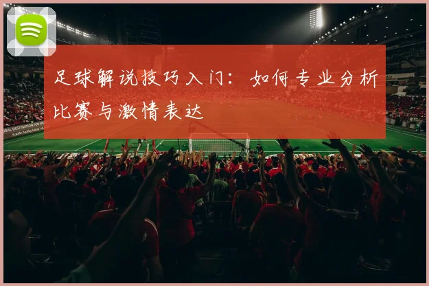 足球解说技巧入门：如何专业分析比赛与激情表达