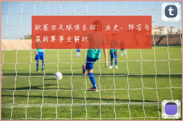 欧塞尔足球俱乐部：历史、阵容与最新赛事全解析